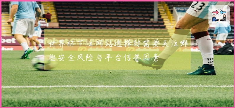 世界杯下注网站选择时需要关注哪些安全风险与平台信誉因素