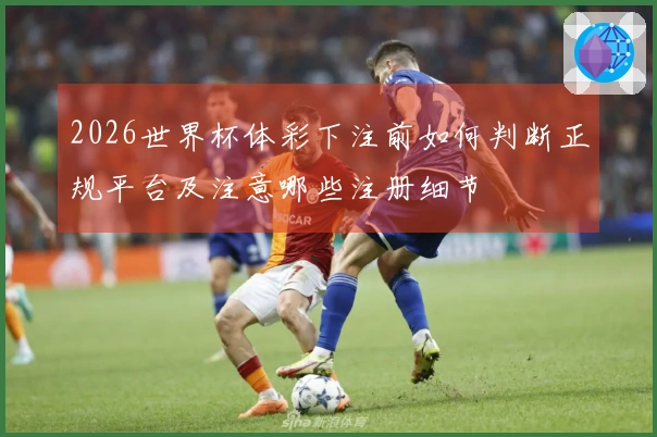 2026世界杯体彩下注前如何判断正规平台及注意哪些注册细节