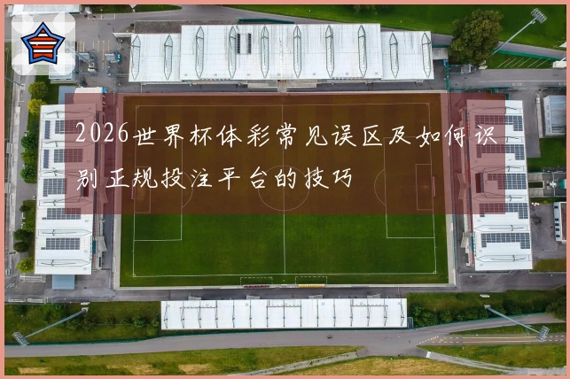 2026世界杯体彩常见误区及如何识别正规投注平台的技巧