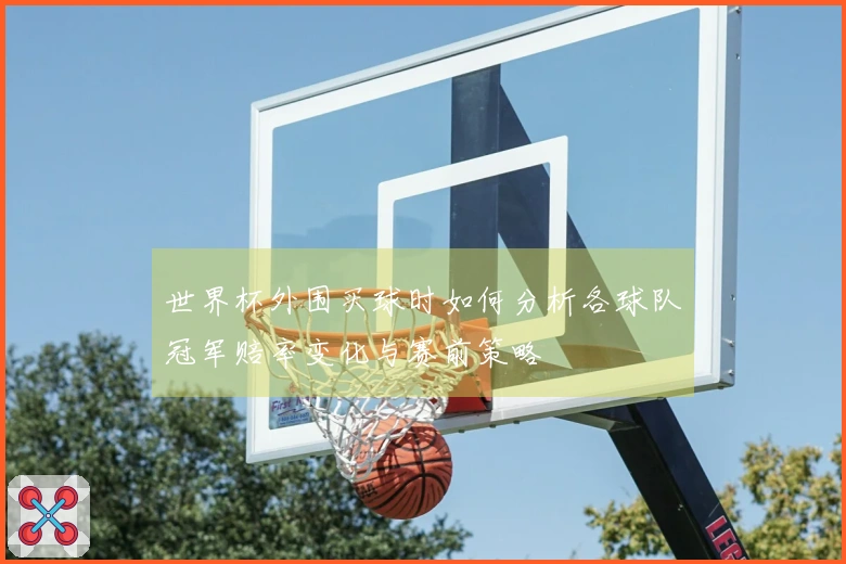 世界杯外围买球时如何分析各球队冠军赔率变化与赛前策略