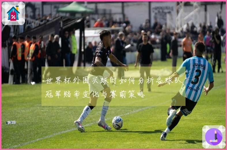 世界杯外围买球时如何分析各球队冠军赔率变化与赛前策略