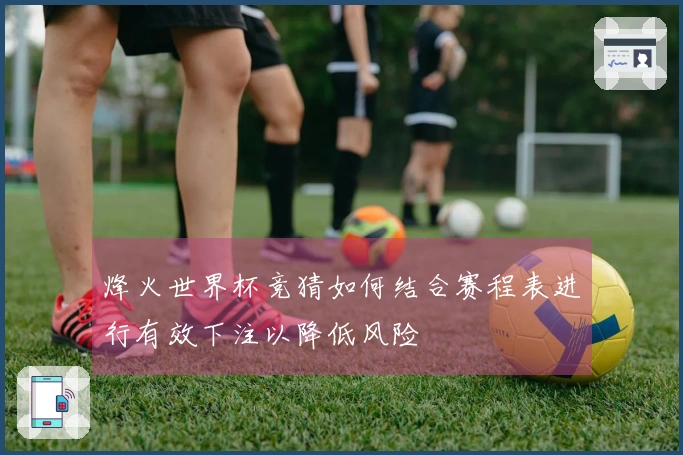 烽火世界杯竞猜如何结合赛程表进行有效下注以降低风险