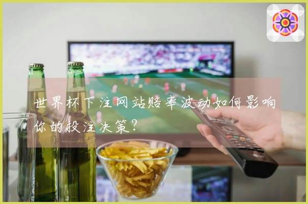 世界杯下注网站赔率波动如何影响你的投注决策？